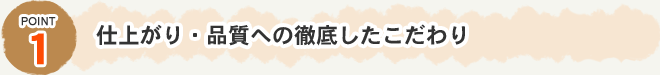 Point1　仕上がり・品質への徹底したこだわり