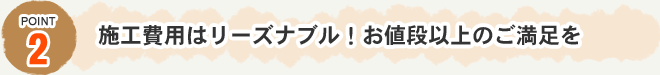 Point2　施工費用はリーズナブル！お値段以上のご満足を