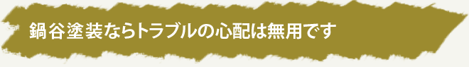 鍋谷塗装ならトラブルの心配は無用です