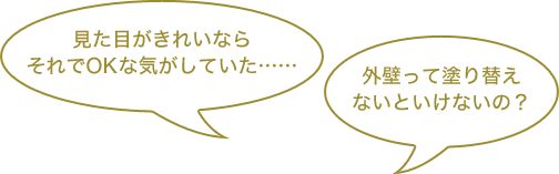 「見た目がきれいならそれでOKな気がしていた……」「外壁って塗り替えないといけないの？」