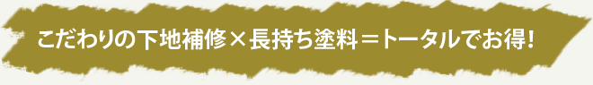 こだわりの下地補修×長持ち塗料＝トータルでお得！