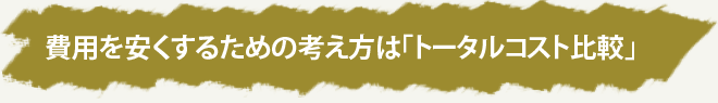 費用を安くするための考え方は「トータルコスト比較」