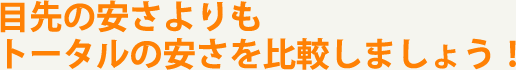 目先の安さよりもトータルの安さを比較しましょう！