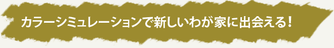 カラーシミュレーションで新しいわが家に出会える！